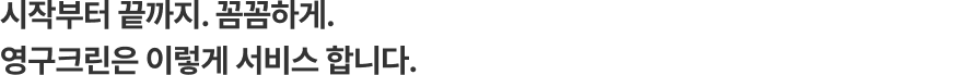 시작부터 끝까지. 꼼꼼하게. 영구크린은 체계적인 과정으로 서비스합니다.