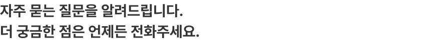 자주 묻는 질문을 알려드립니다. 더 궁금한 점은 언제든 전화주세요. 