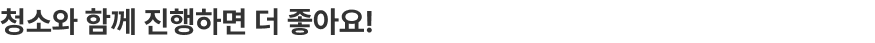 청소와 함께 진행하면 더 좋아요!